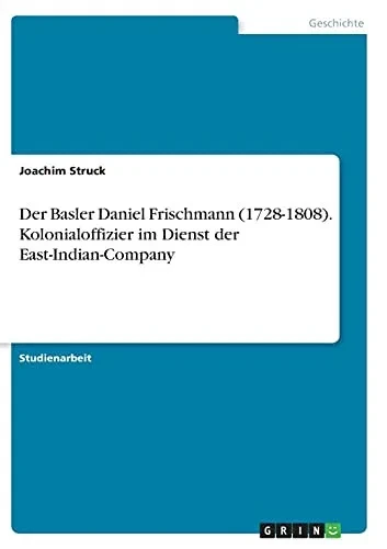 Der Basler Daniel Frischmann (1728-1808). Kolonialoffizier Im Dienst Der East-Indian-Company (German Edition)