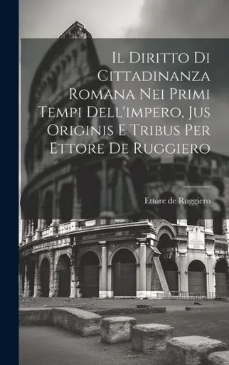 Il Diritto Di Cittadinanza Romana Nei Primi Tempi Dell'Impero, Jus Originis E Tribus Per Ettore De Ruggiero (Italian Edition)