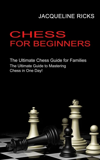 Chess For Beginners: The Ultimate Chess Guide For Families (The Ultimate Guide To Mastering Chess In One Day!)