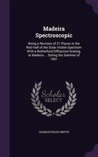 Madeira Spectroscopic: Being A Revision Of 21 Places In The Red Half Of The Solar Visible Spectrum With A Rutherfurd Diffraction Grating, At Madeira ... During The Summer Of 1881