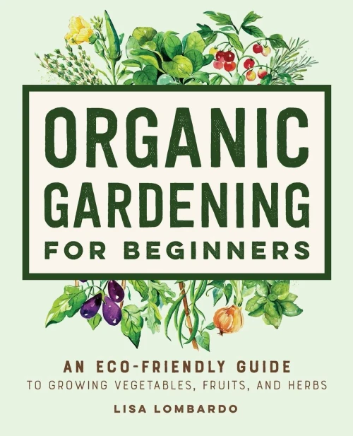 Organic Gardening For Beginners: An Eco-Friendly Guide To Growing Vegetables, Fruits, And Herbs - 9781648769641