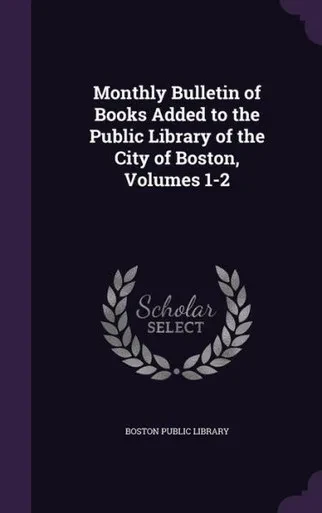 Monthly Bulletin Of Books Added To The Public Library Of The City Of Boston, Volumes 1-2