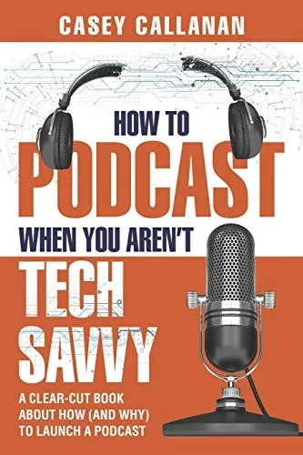 How to Podcast When You Aren't Tech Savvy: A Clear-Cut Book about How (and Why) to Launch a Podcast
