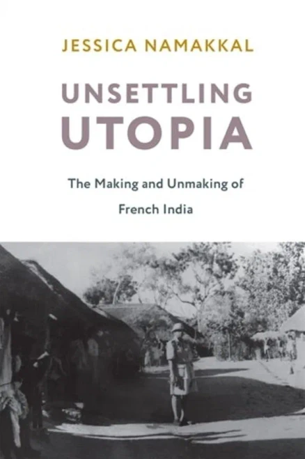 Unsettling Utopia: The Making And Unmaking Of French India (Columbia Studies In International And Global History)