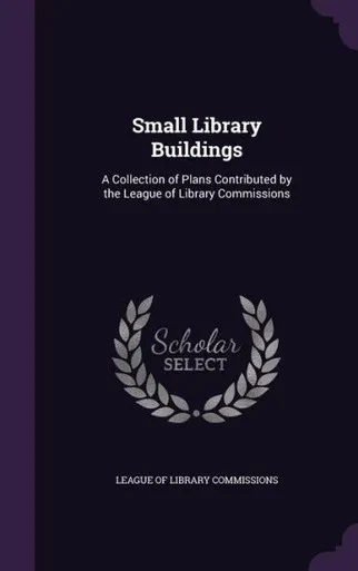 Small Library Buildings: A Collection Of Plans Contributed By The League Of Library Commissions
