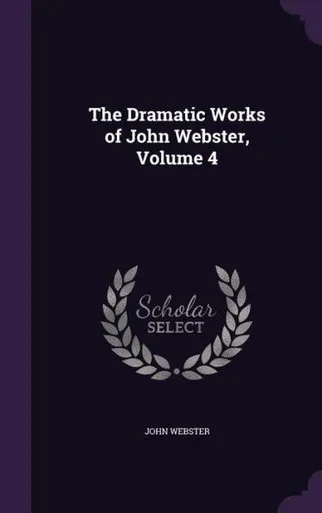 The Dramatic Works Of John Webster, Volume 4
