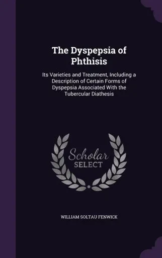 The Dyspepsia Of Phthisis: Its Varieties And Treatment, Including A Description Of Certain Forms Of Dyspepsia Associated With The Tubercular Diathesis
