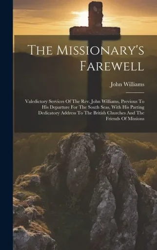 The Missionary's Farewell: Valedictory Services Of The Rev. John Williams, Previous To His Departure For The South Seas, With His Parting Dedicatory ... British Churches And The Friends Of Missions
