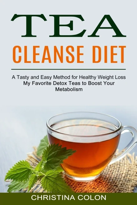 Tea Cleanse Diet: My Favorite Detox Teas To Boost Your Metabolism (A Tasty And Easy Method For Healthy Weight Loss)