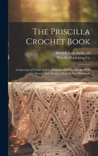 The Priscilla Crochet Book; A Selection Of Useful Articles From The Modern Priscilla With Several New Designs Never Before Published;