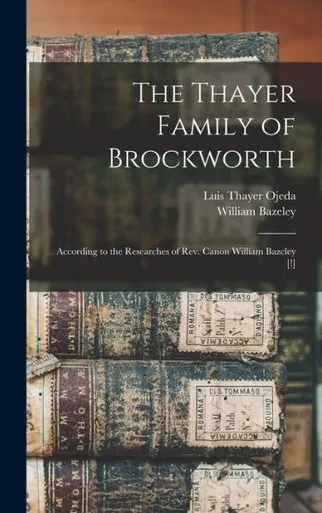 The Thayer Family Of Brockworth: According To The Researches Of Rev. Canon William Bazcley [!]