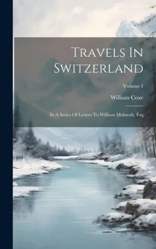 Travels In Switzerland: In A Series Of Letters To William Melmoth, Esq; Volume 1