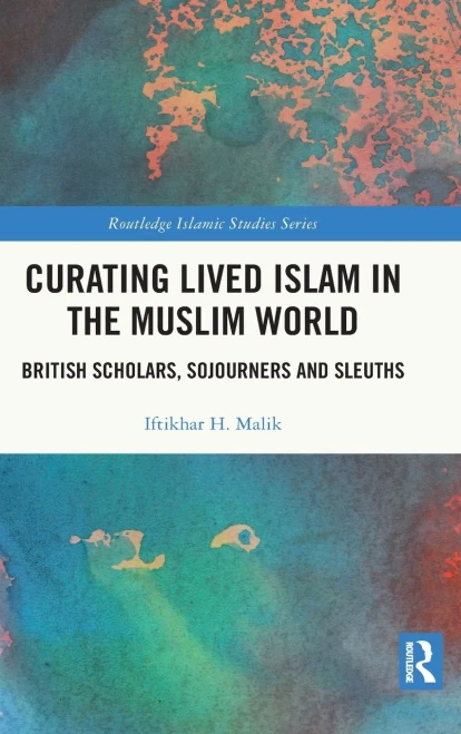 Curating Lived Islam In The Muslim World: British Scholars, Sojourners And Sleuths (Routledge Islamic Studies Series)