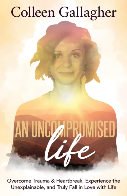 An Uncompromised Life: Overcome Trauma And Heartbreak, Experience The Unexplainable, And Truly Fall In Love With Life
