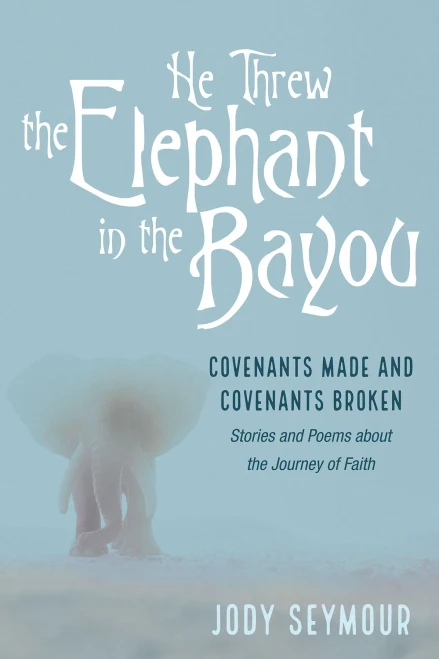 He Threw The Elephant In The Bayou: Covenants Made And Covenants Broken: Stories And Poems About The Journey Of Faith