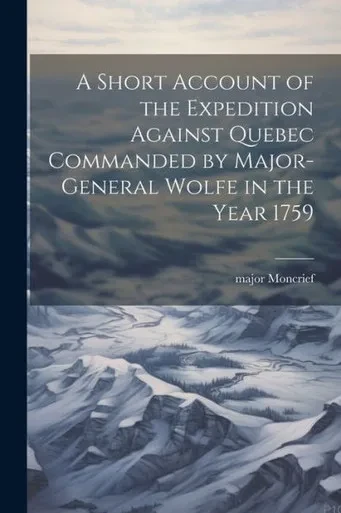 A Short Account Of The Expedition Against Quebec Commanded By Major-General Wolfe In The Year 1759