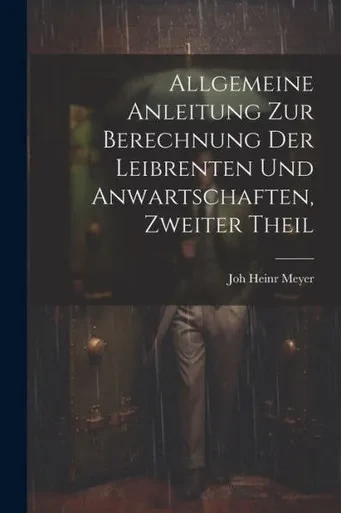 Allgemeine Anleitung Zur Berechnung Der Leibrenten Und Anwartschaften, Zweiter Theil (German Edition)