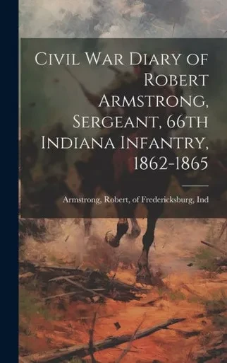 Civil War Diary Of Robert Armstrong, Sergeant, 66Th Indiana Infantry, 1862-1865