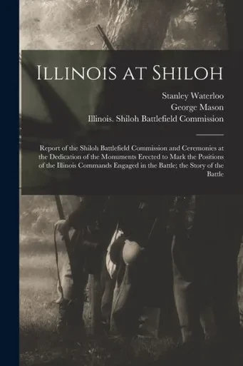 Illinois At Shiloh; Report Of The Shiloh Battlefield Commission And Ceremonies At The Dedication Of The Monuments Erected To Mark The Positions Of The ... In The Battle; The Story Of The Battle