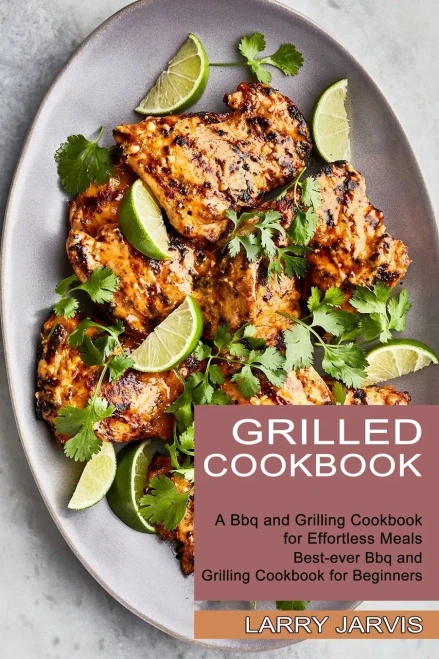 Grilled Cookbook: Best-Ever Bbq And Grilling Cookbook For Beginners (A Bbq And Grilling Cookbook For Effortless Meals)