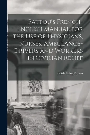 Pattou's French-English Manual For The Use Of Physicians, Nurses, Ambulance-Drivers And Workers In Civilian Relief