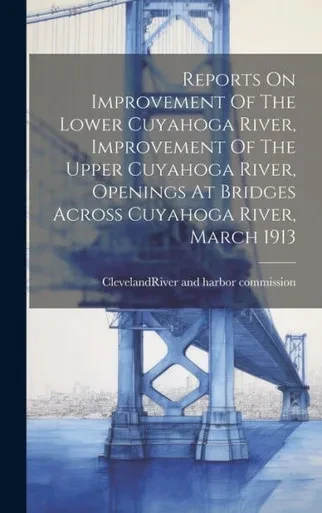 Reports On Improvement Of The Lower Cuyahoga River, Improvement Of The Upper Cuyahoga River, Openings At Bridges Across Cuyahoga River, March 1913