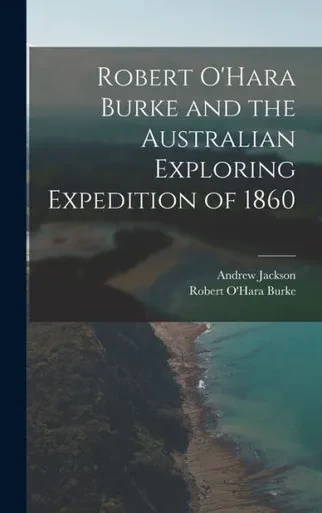 Robert O'Hara Burke And The Australian Exploring Expedition Of 1860