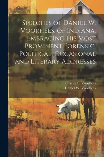 Speeches Of Daniel W. Voorhees, Of Indiana, Embracing His Most Prominent Forensic, Political, Occasional And Literary Addresses