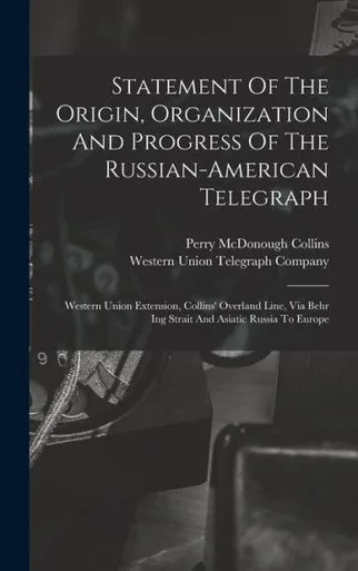 Statement Of The Origin, Organization And Progress Of The Russian-American Telegraph: Western Union Extension, Collins' Overland Line, Via Behr Ing Strait And Asiatic Russia To Europe
