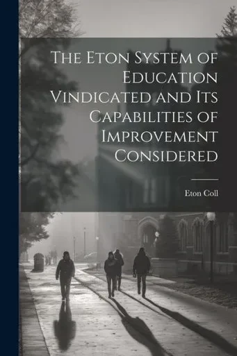 The Eton System Of Education Vindicated And Its Capabilities Of Improvement Considered