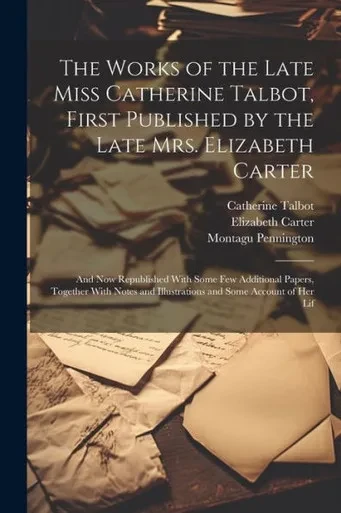 The Works Of The Late Miss Catherine Talbot, First Published By The Late Mrs. Elizabeth Carter; And Now Republished With Some Few Additional Papers, ... And Illustrations And Some Account Of Her Lif