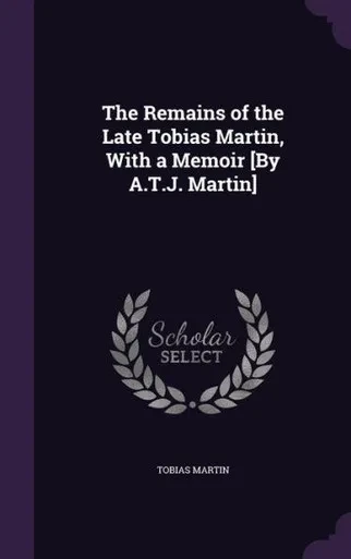 The Remains Of The Late Tobias Martin, With A Memoir [By A.T.J. Martin]