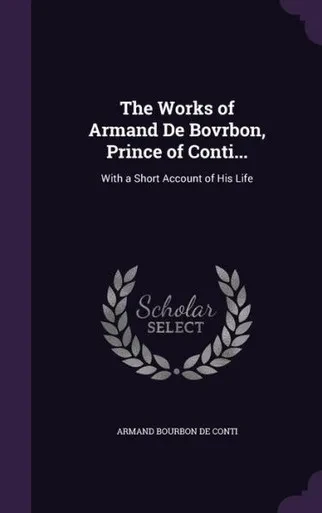 The Works Of Armand De Bovrbon, Prince Of Conti...: With A Short Account Of His Life