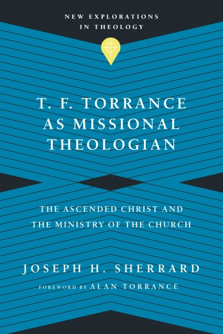 T. F. Torrance As Missional Theologian: The Ascended Christ And The Ministry Of The Church (New Explorations In Theology)