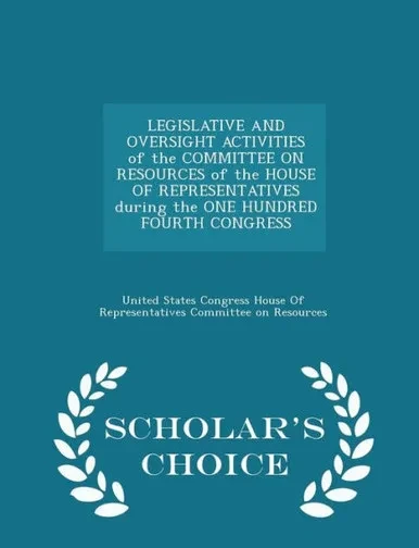Legislative And Oversight Activities Of The Committee On Resources Of The House Of Representatives During The One Hundred Fourth Congress - Scholar's Choice Edition