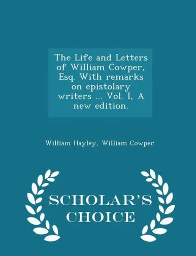 The Life And Letters Of William Cowper, Esq. With Remarks On Epistolary Writers ... Vol. I, A New Edition. - Scholar's Choice Edition