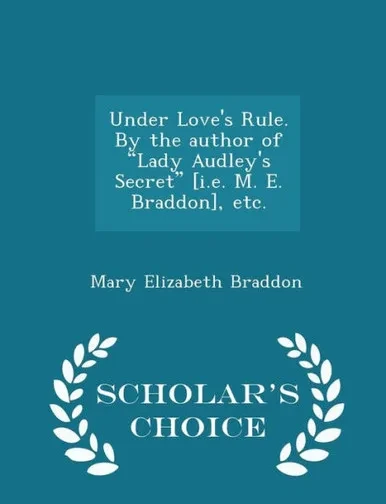 Under Love's Rule. By The Author Of Lady Audley's Secret [I.E. M. E. Braddon], Etc. - Scholar's Choice Edition