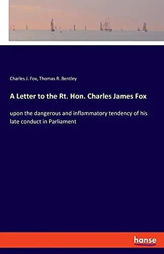 A Letter To The Rt. Hon. Charles James Fox: Upon The Dangerous And Inflammatory Tendency Of His Late Conduct In Parliament