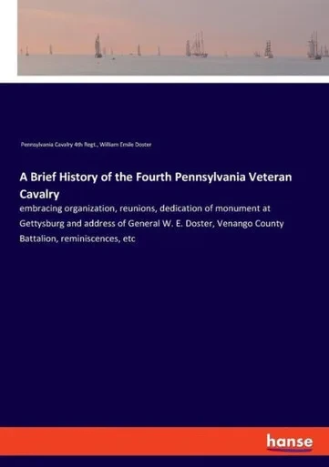 A Brief History Of The Fourth Pennsylvania Veteran Cavalry: Embracing Organization, Reunions, Dedication Of Monument At Gettysburg And Address Of ... Venango County Battalion, Reminiscences, Etc