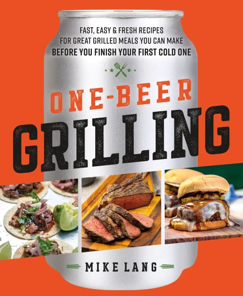 One-Beer Grilling: Fast, Easy, And Fresh Recipes For Great Grilled Meals You Can Make Before You Finish Your First Cold One