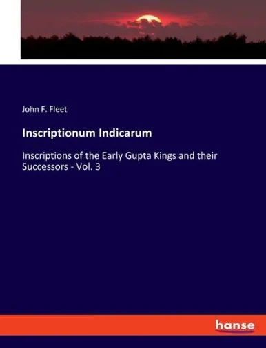 Inscriptionum Indicarum: Inscriptions Of The Early Gupta Kings And Their Successors - Vol. 3