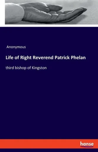 Life Of Right Reverend Patrick Phelan: Third Bishop Of Kingston