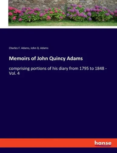Memoirs Of John Quincy Adams: Comprising Portions Of His Diary From 1795 To 1848 - Vol. 4