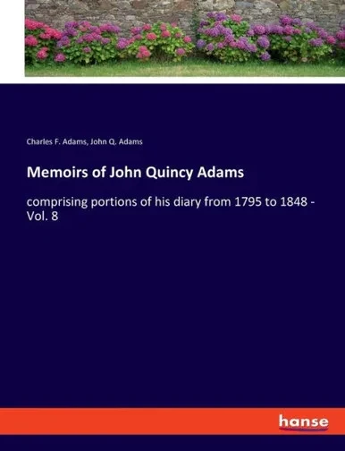Memoirs Of John Quincy Adams: Comprising Portions Of His Diary From 1795 To 1848 - Vol. 8