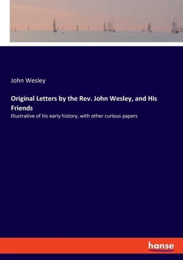 Original Letters By The Rev. John Wesley, And His Friends: Illustrative Of His Early History, With Other Curious Papers