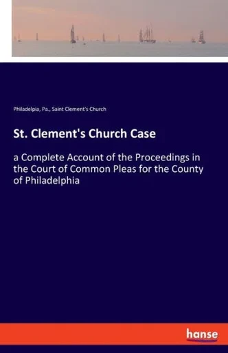 St. Clement's Church Case: A Complete Account Of The Proceedings In The Court Of Common Pleas For The County Of Philadelphia