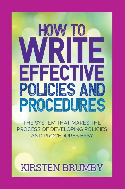 How To Write Effective Policies And Procedures: The System That Makes The Process Of Developing Policies And Procedures Easy