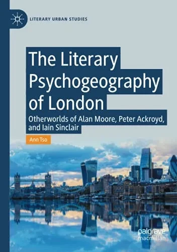 The Literary Psychogeography Of London: Otherworlds Of Alan Moore, Peter Ackroyd, And Iain Sinclair (Literary Urban Studies)