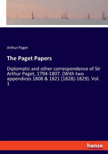 The Paget Papers: Diplomatic And Other Correspondence Of Sir Arthur Paget, 1794-1807. (With Two Appendices 1808 & 1821 [1828]-1829). Vol. 1