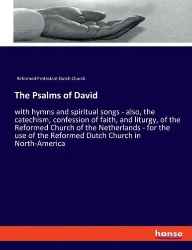 The Psalms Of David: With Hymns And Spiritual Songs - Also, The Catechism, Confession Of Faith, And Liturgy, Of The Reformed Church Of The Netherlands ... Of The Reformed Dutch Church In North-America